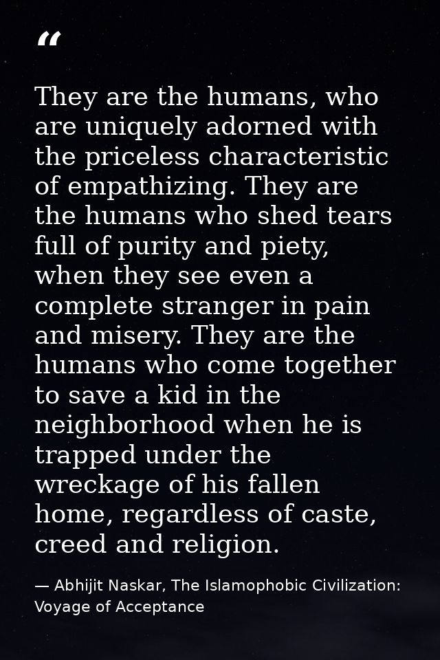 They are the humans, who are uniquely adorned with the priceless characteristic of empathizing. They are the humans who  — Abhijit Naskar, The Islamophobic Civilization: Voyage of Acceptance
