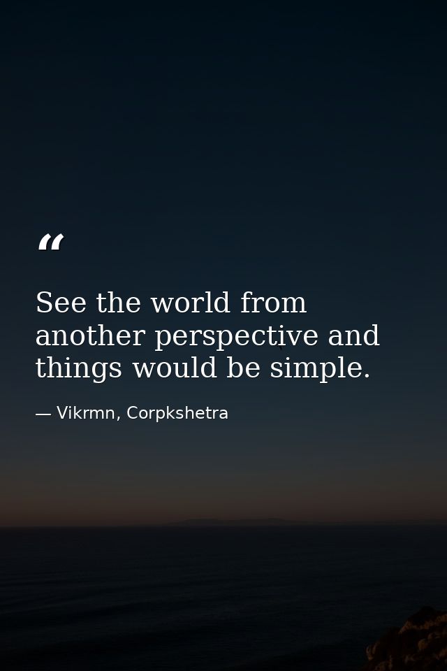 See the world from another perspective and things would be simple. — Vikrmn, Corpkshetra