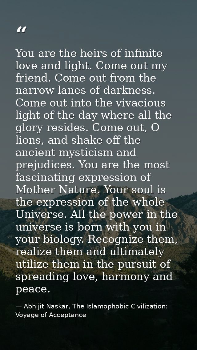 You are the heirs of infinite love and light. Come out my friend. Come out from the narrow lanes of darkness. Come out i — Abhijit Naskar, The Islamophobic Civilization: Voyage of Acceptance