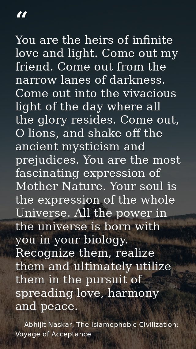 You are the heirs of infinite love and light. Come out my friend. Come out from the narrow lanes of darkness. Come out i — Abhijit Naskar, The Islamophobic Civilization: Voyage of Acceptance