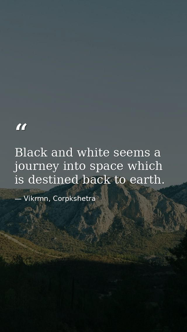 Black and white seems a journey into space which is destined back to earth. — Vikrmn, Corpkshetra