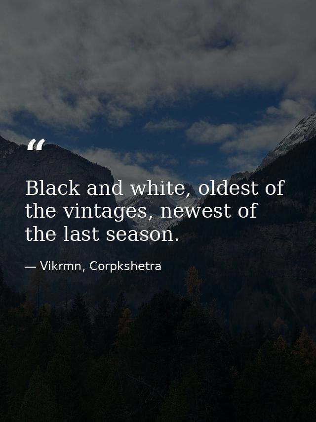 Black and white, oldest of the vintages, newest of the last season. — Vikrmn, Corpkshetra