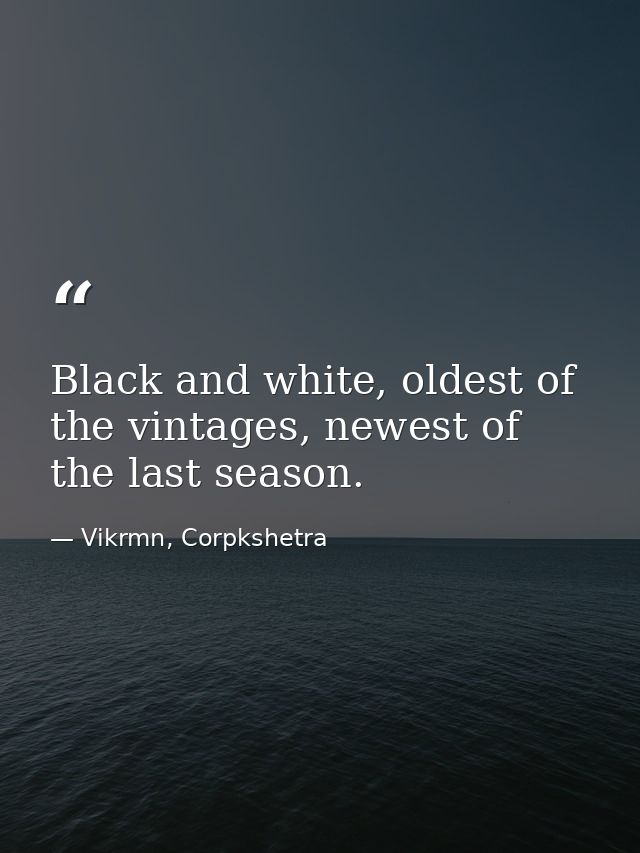 Black and white, oldest of the vintages, newest of the last season. — Vikrmn, Corpkshetra