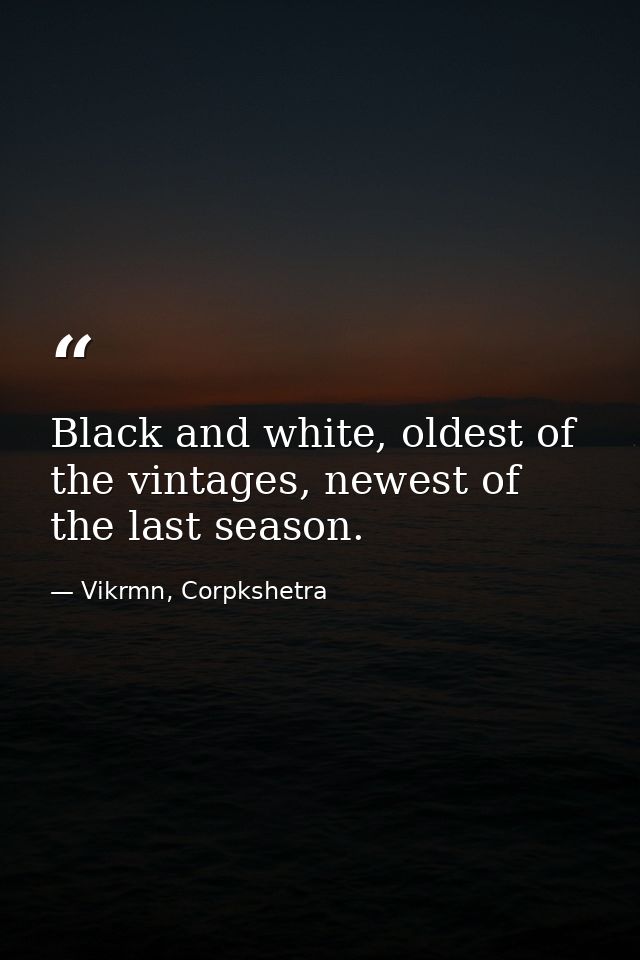 Black and white, oldest of the vintages, newest of the last season. — Vikrmn, Corpkshetra