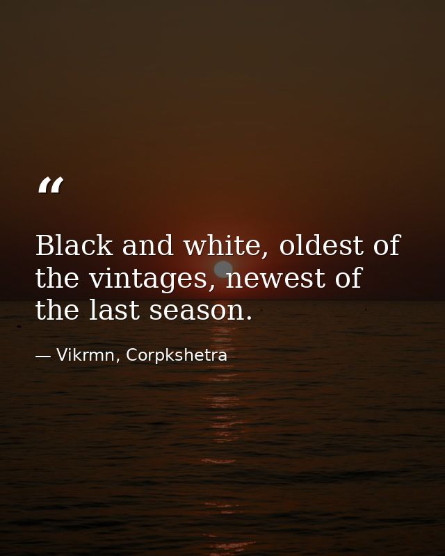 Black and white, oldest of the vintages, newest of the last season. — Vikrmn, Corpkshetra