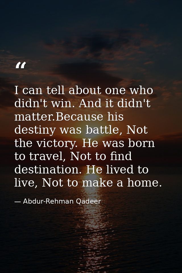 I can tell about one who didn't win. And it didn't matter.Because his destiny was battle, Not the victory. He was born t — Abdur-Rehman Qadeer