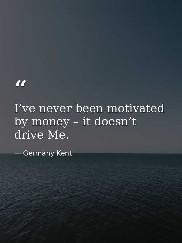 I’ve never been motivated by money – it doesn’t drive Me. — Germany Kent