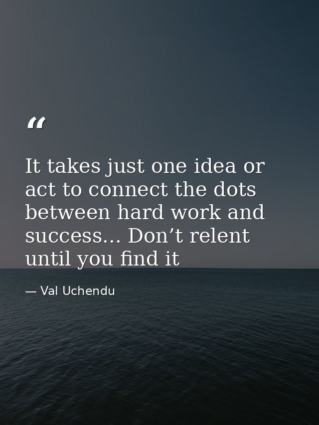 It takes just one idea or act to connect the dots between hard work and success... Don’t relent until you find it — Val Uchendu