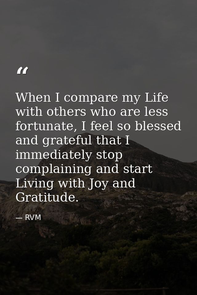 When I compare my Life with others who are less fortunate, I feel so blessed and grateful that I immediately stop compla — RVM