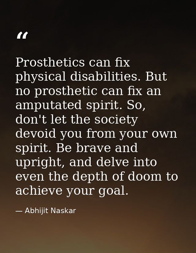 Prosthetics can fix physical disabilities. But no prosthetic can fix an amputated spirit. So, don't let the society devo — Abhijit Naskar