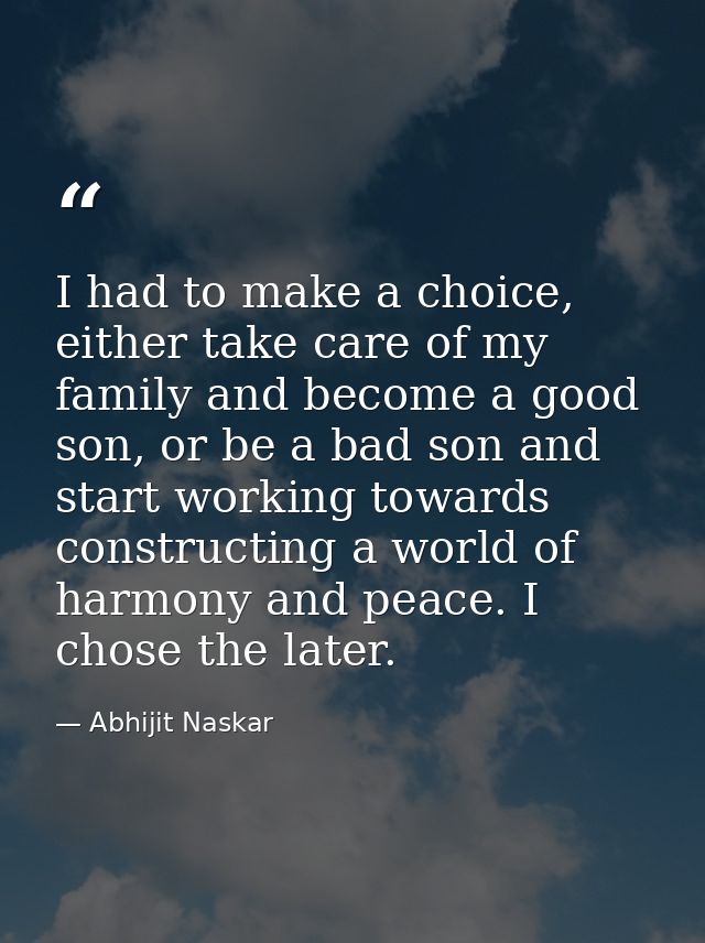 I had to make a choice, either take care of my family and become a good son, or be a bad son and start working towards c — Abhijit Naskar