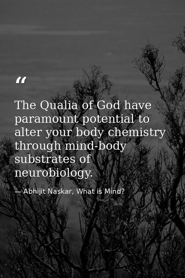 The Qualia of God have paramount potential to alter your body chemistry through mind-body substrates of neurobiology. — Abhijit Naskar, What is Mind?