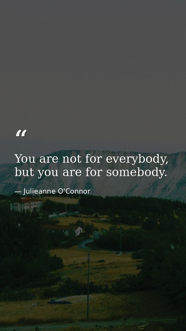 You are not for everybody, but you are for somebody. — Julieanne O'Connor