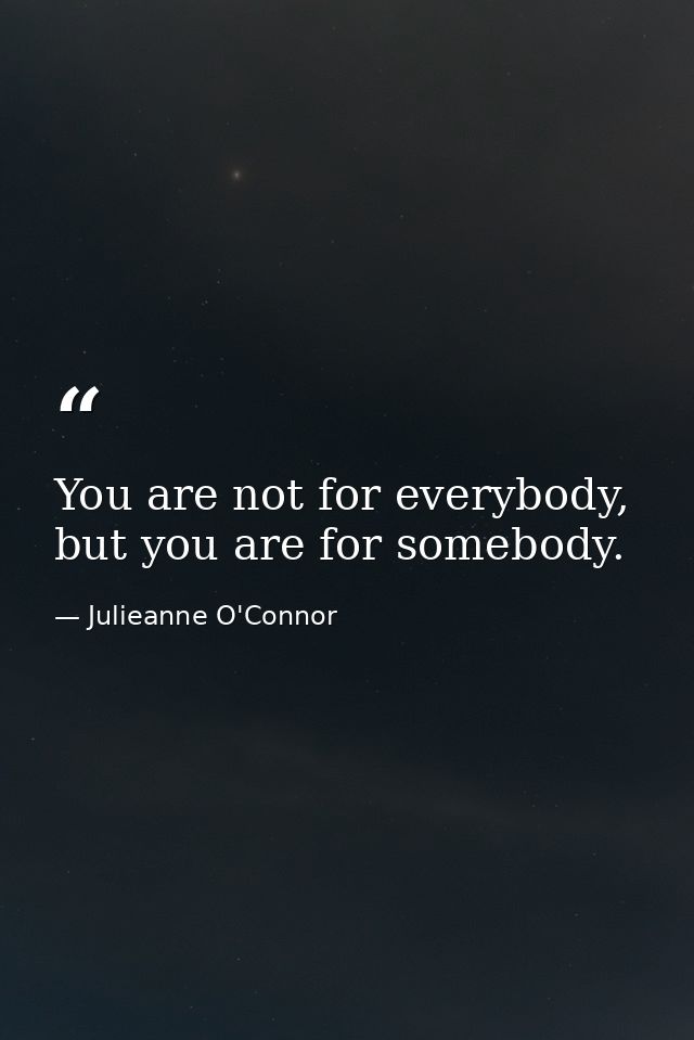 You are not for everybody, but you are for somebody. — Julieanne O'Connor