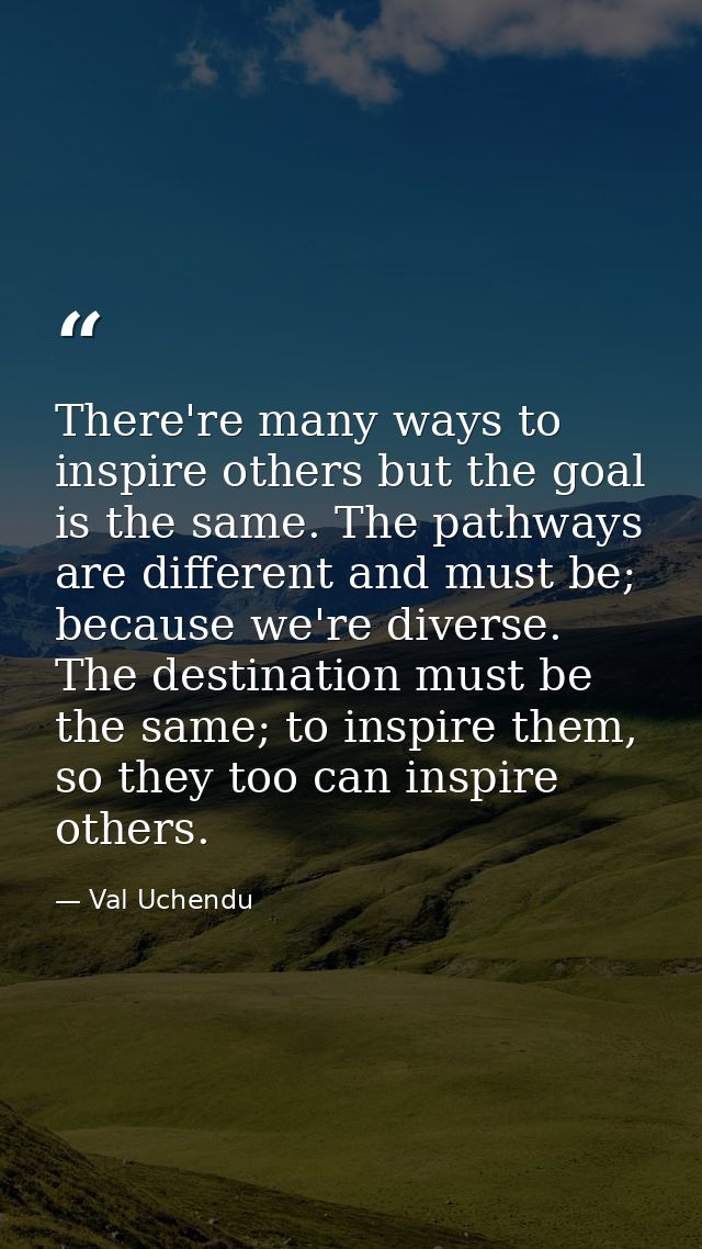 There're many ways to inspire others but the goal is the same. The pathways are different and must be; because we're div — Val Uchendu