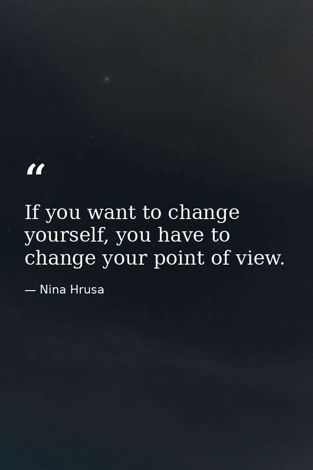 If you want to change yourself, you have to change your point of view. — Nina Hrusa