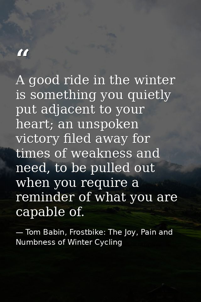 A good ride in the winter is something you quietly put adjacent to your heart; an unspoken victory filed away for times  — Tom Babin, Frostbike: The Joy, Pain and Numbness of Winter Cycling