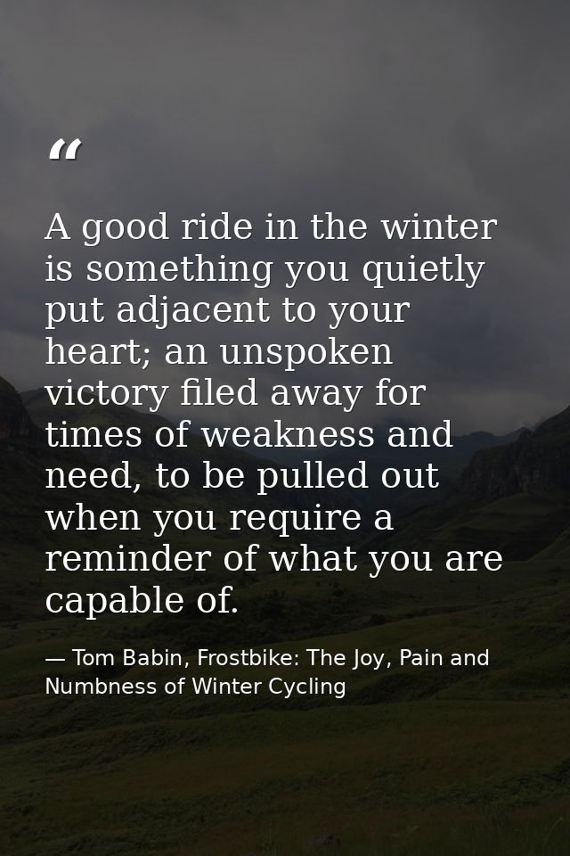 A good ride in the winter is something you quietly put adjacent to your heart; an unspoken victory filed away for times  — Tom Babin, Frostbike: The Joy, Pain and Numbness of Winter Cycling