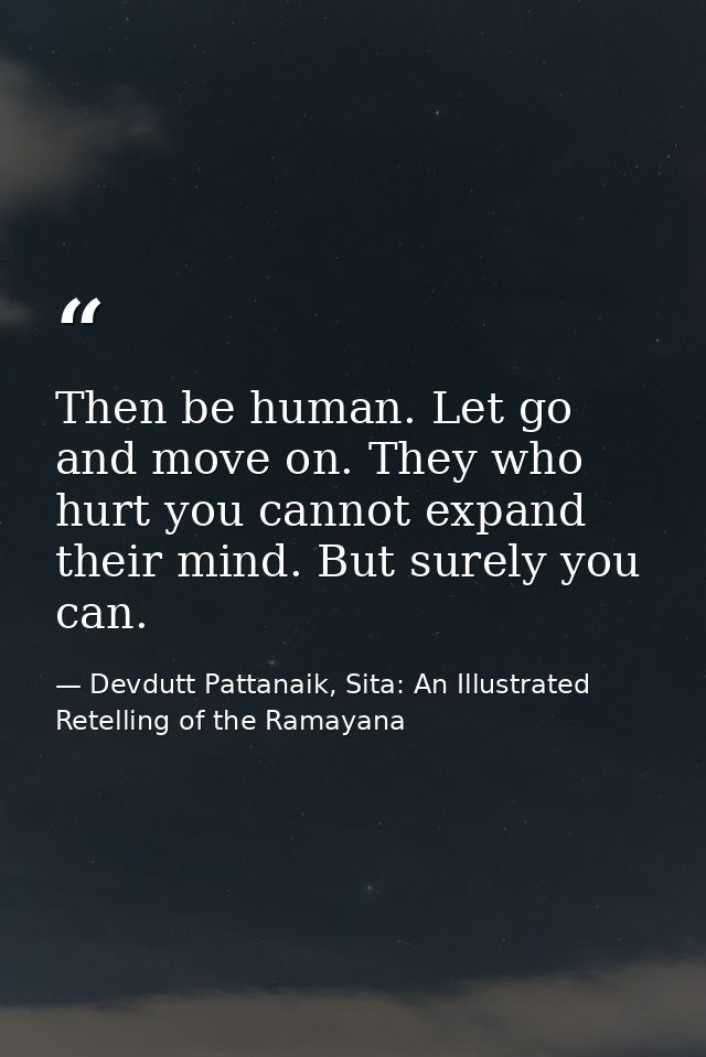 Then be human. Let go and move on. They who hurt you cannot expand their mind. But surely you can. — Devdutt Pattanaik, Sita: An Illustrated Retelling of the Ramayana