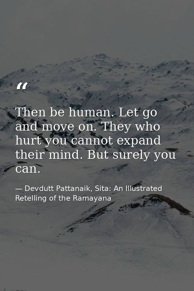 Then be human. Let go and move on. They who hurt you cannot expand their mind. But surely you can. — Devdutt Pattanaik, Sita: An Illustrated Retelling of the Ramayana
