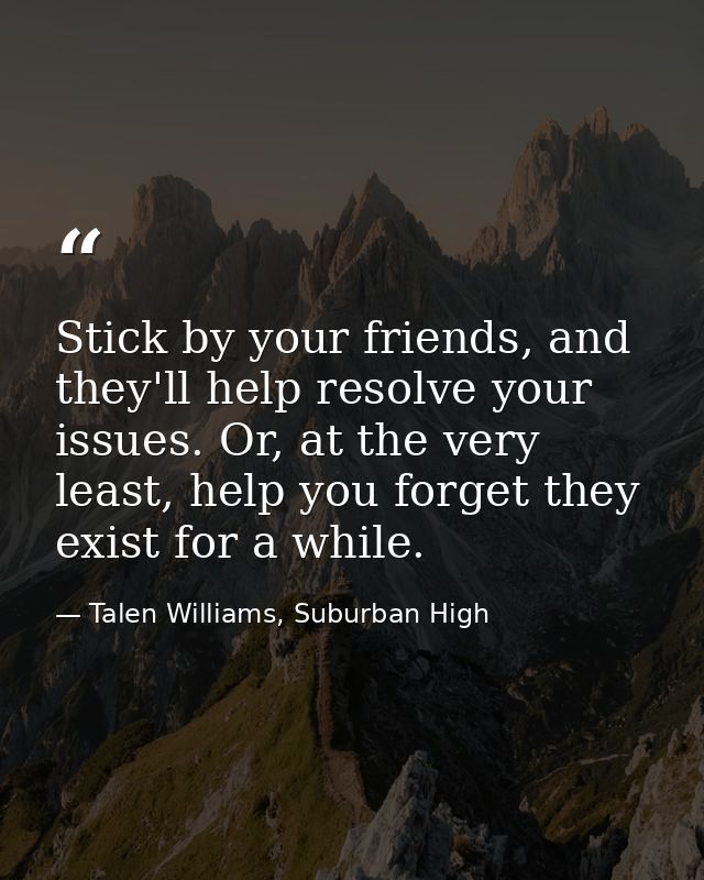 Stick by your friends, and they'll help resolve your issues. Or, at the very least, help you forget they exist for a whi — Talen Williams, Suburban High