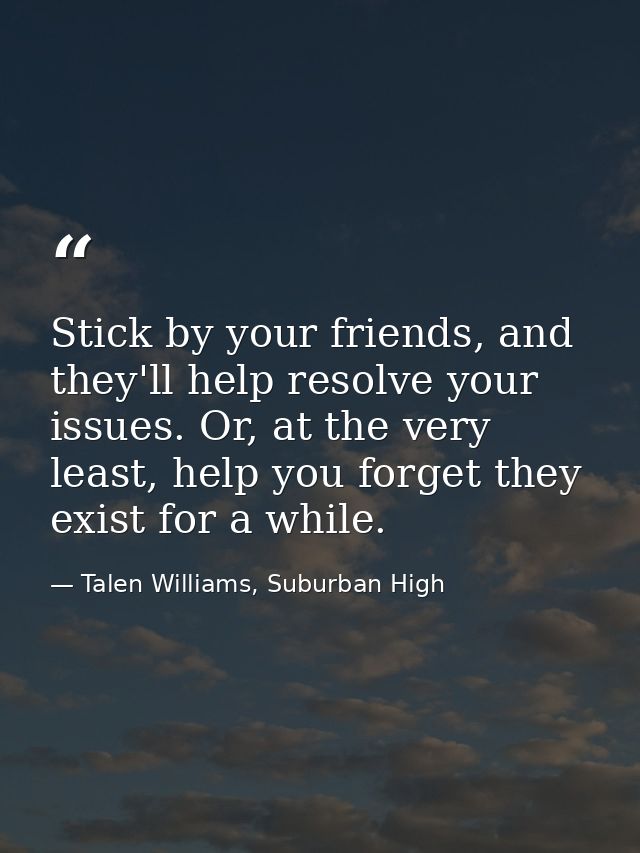 Stick by your friends, and they'll help resolve your issues. Or, at the very least, help you forget they exist for a whi — Talen Williams, Suburban High