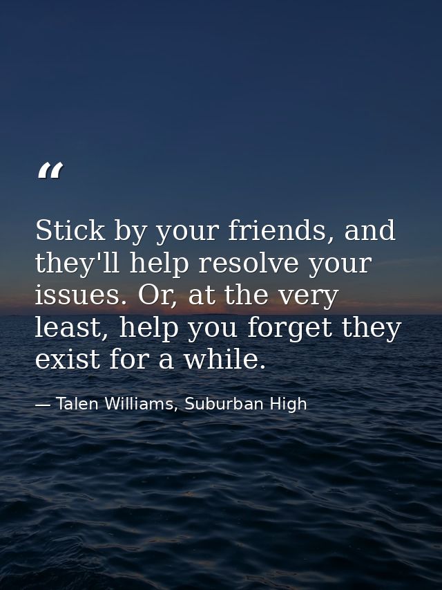 Stick by your friends, and they'll help resolve your issues. Or, at the very least, help you forget they exist for a whi — Talen Williams, Suburban High