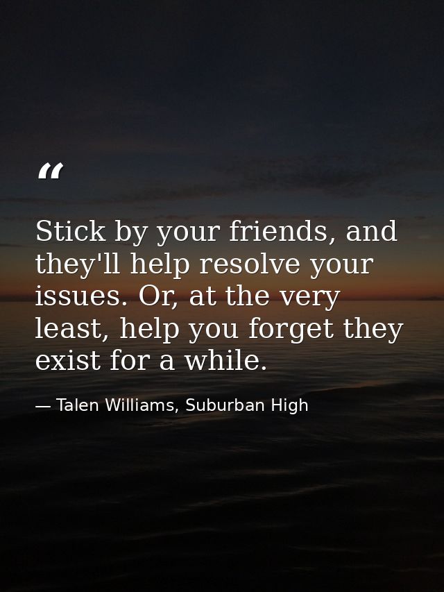 Stick by your friends, and they'll help resolve your issues. Or, at the very least, help you forget they exist for a whi — Talen Williams, Suburban High