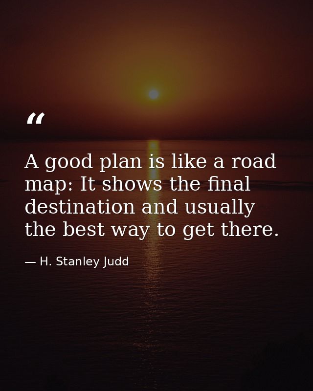 A good plan is like a road map: It shows the final destination and usually the best way to get there. — H. Stanley Judd