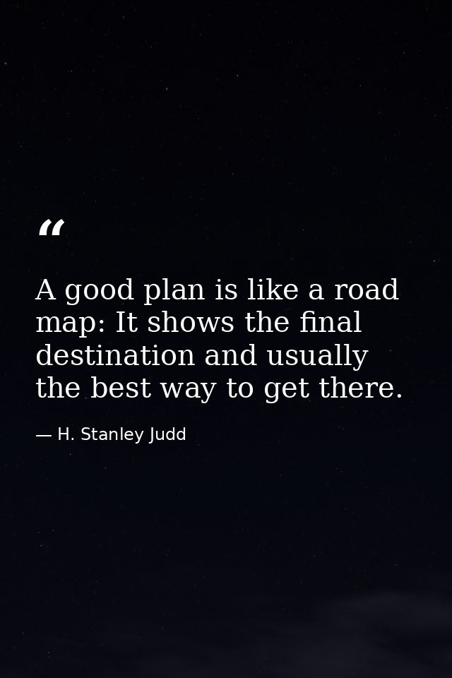 A good plan is like a road map: It shows the final destination and usually the best way to get there. — H. Stanley Judd