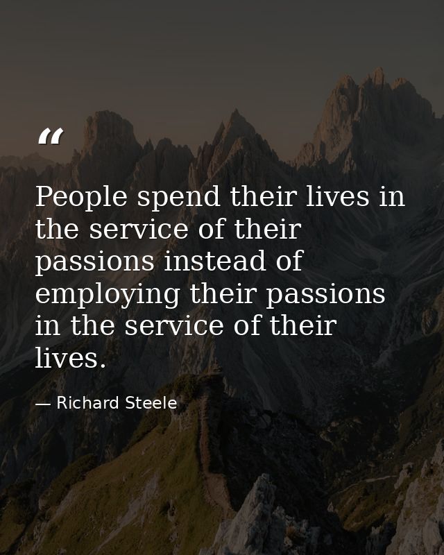 People spend their lives in the service of their passions instead of employing their passions in the service of their li — Richard Steele