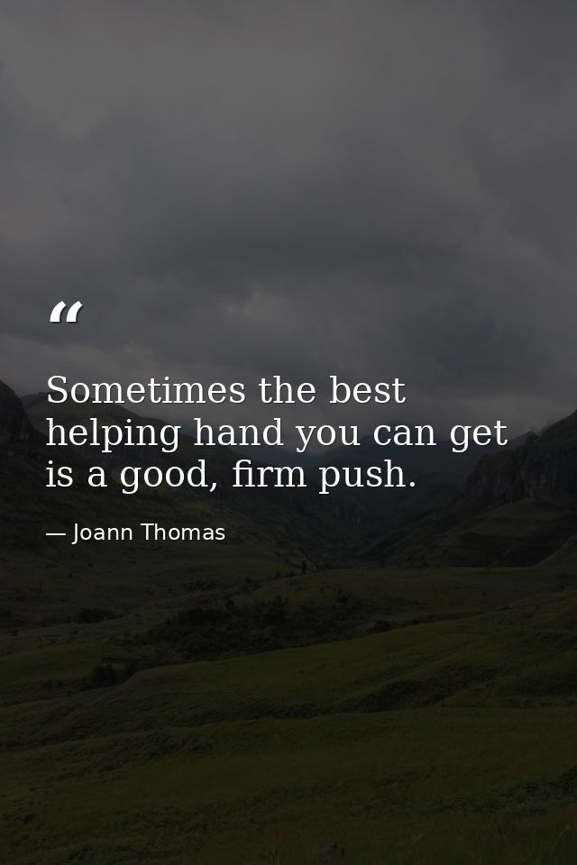 Sometimes the best helping hand you can get is a good, firm push. — Joann Thomas