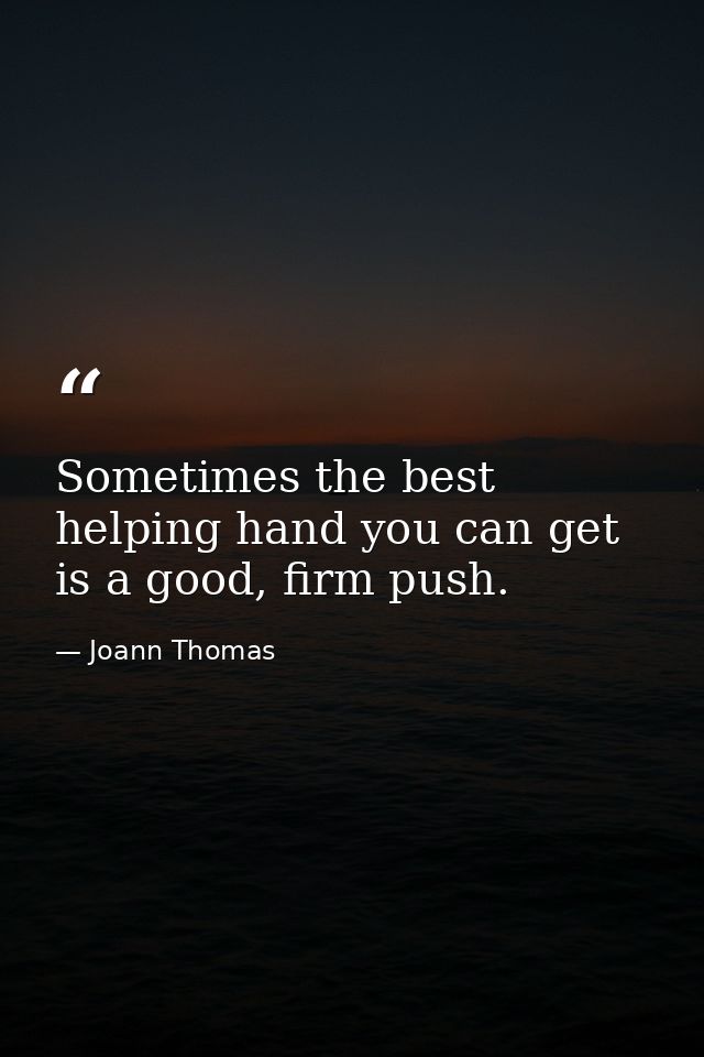 Sometimes the best helping hand you can get is a good, firm push. — Joann Thomas