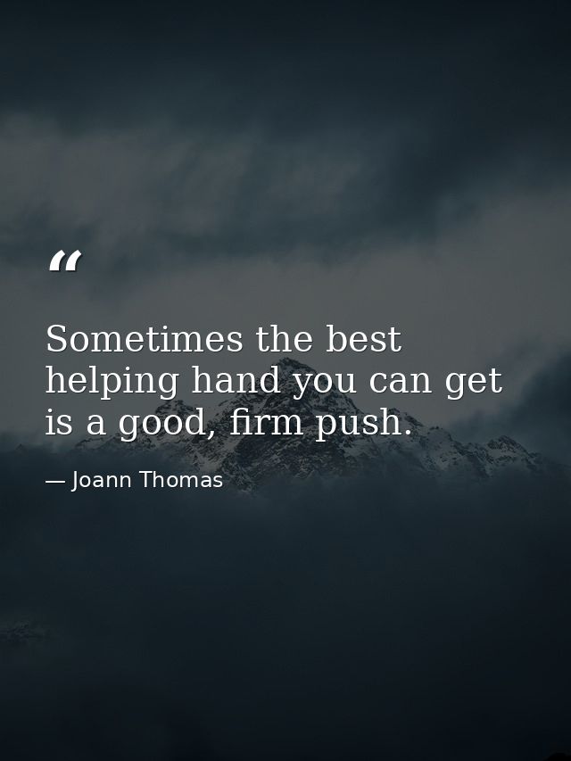 Sometimes the best helping hand you can get is a good, firm push. — Joann Thomas