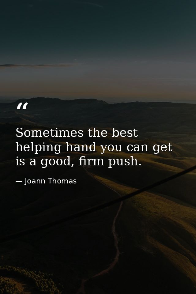 Sometimes the best helping hand you can get is a good, firm push. — Joann Thomas