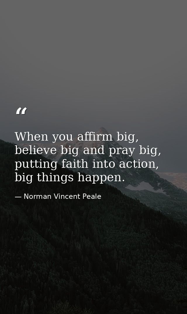 When you affirm big, believe big and pray big, putting faith into action, big things happen. — Norman Vincent Peale