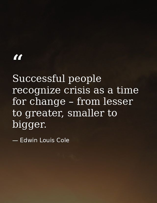 Successful people recognize crisis as a time for change – from lesser to greater, smaller to bigger. — Edwin Louis Cole