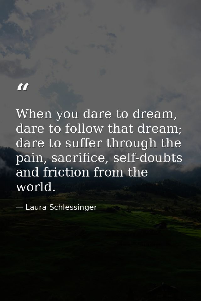 When you dare to dream, dare to follow that dream; dare to suffer through the pain, sacrifice, self-doubts and friction  — Laura Schlessinger