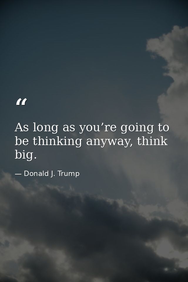 As long as you’re going to be thinking anyway, think big. — Donald J. Trump