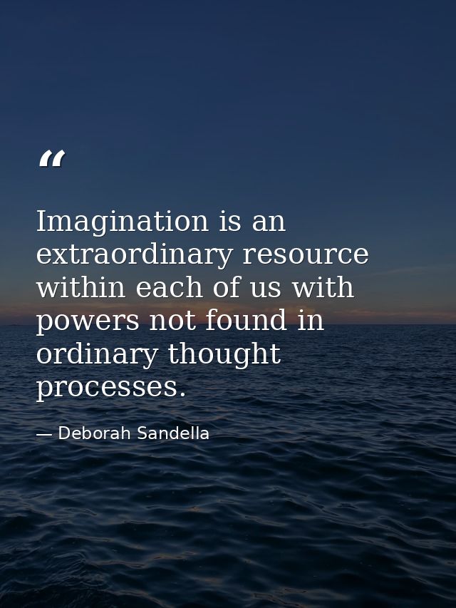 Imagination is an extraordinary resource within each of us with powers not found in ordinary thought processes. — Deborah Sandella