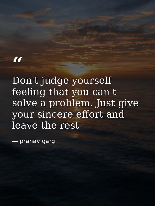 Don't judge yourself feeling that you can't solve a problem. Just give your sincere effort and leave the rest — pranav garg