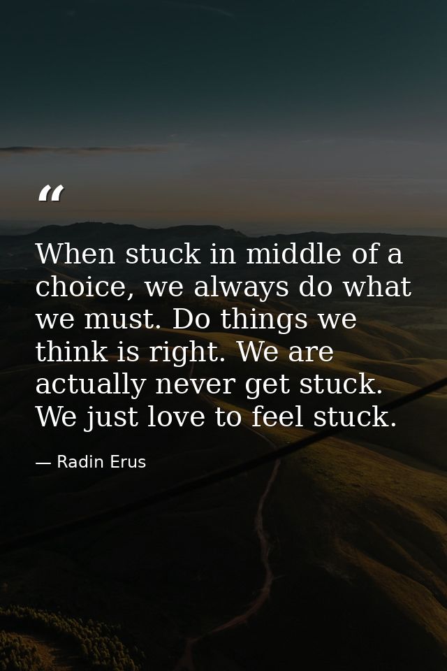 When stuck in middle of a choice, we always do what we must. Do things we think is right. We are actually never get stuc — Radin Erus
