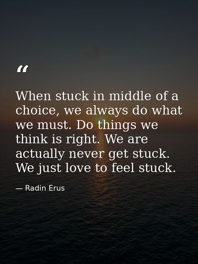 When stuck in middle of a choice, we always do what we must. Do things we think is right. We are actually never get stuc — Radin Erus