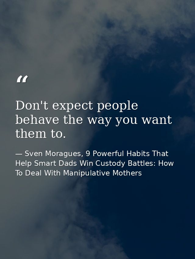 Don't expect people behave the way you want them to. — Sven Moragues, 9 Powerful Habits That Help Smart Dads Win Custody Battles: How To Deal With Manipulative Mothers