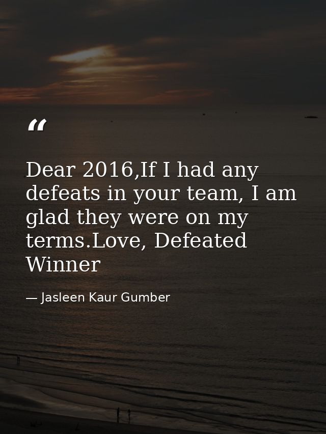 Dear 2016,If I had any defeats in your team, I am glad they were on my terms.Love, Defeated Winner — Jasleen Kaur Gumber