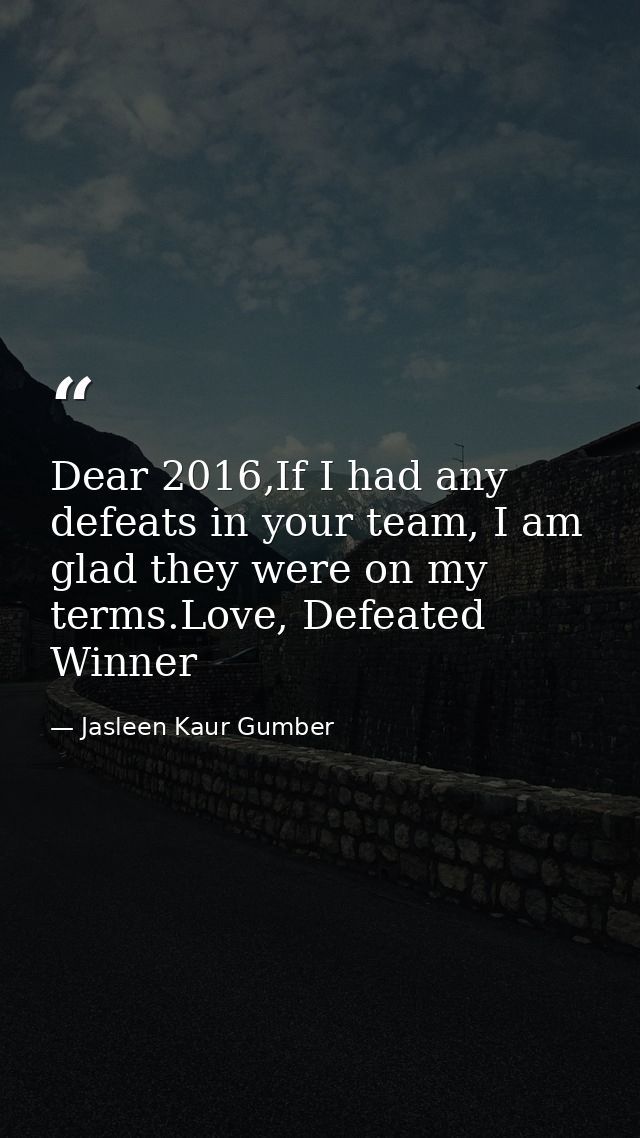 Dear 2016,If I had any defeats in your team, I am glad they were on my terms.Love, Defeated Winner — Jasleen Kaur Gumber