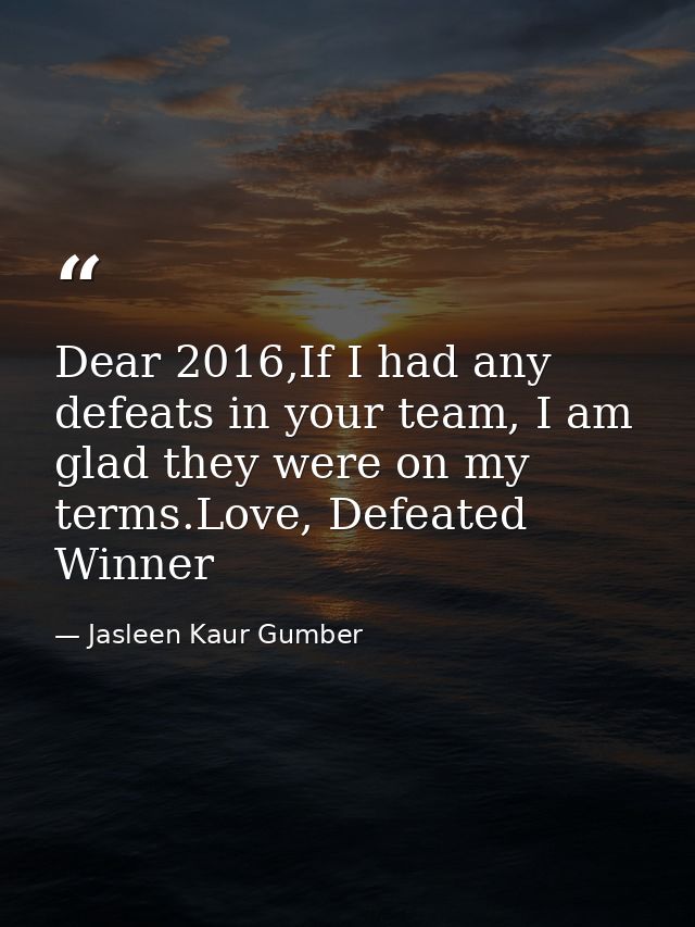 Dear 2016,If I had any defeats in your team, I am glad they were on my terms.Love, Defeated Winner — Jasleen Kaur Gumber