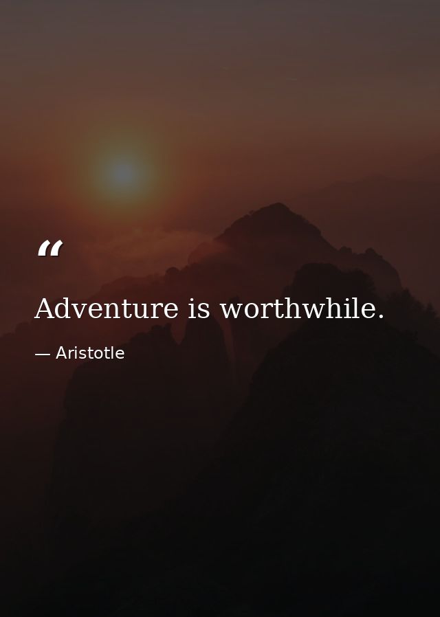 Adventure is worthwhile. — Aristotle