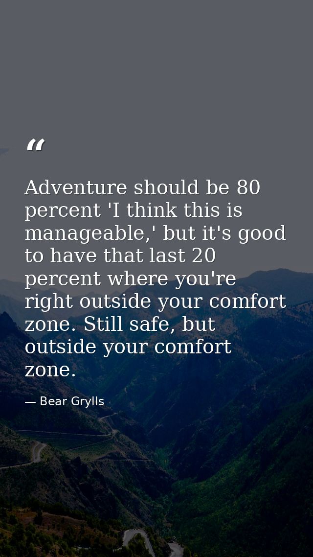 Adventure should be 80 percent 'I think this is manageable,' but it's good to have that last 20 percent where you're rig — Bear Grylls