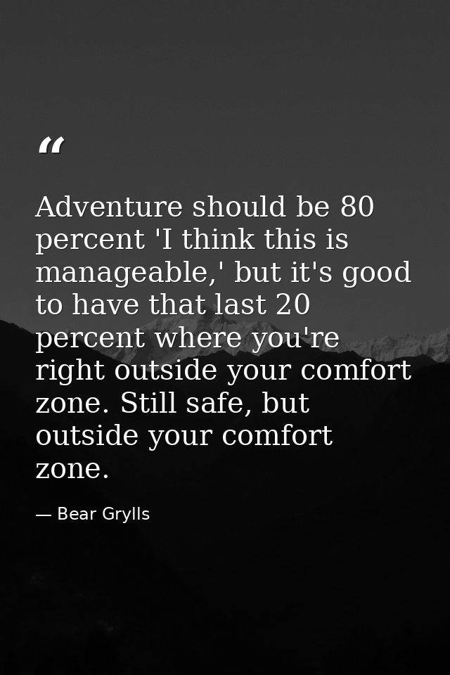 Adventure should be 80 percent 'I think this is manageable,' but it's good to have that last 20 percent where you're rig — Bear Grylls